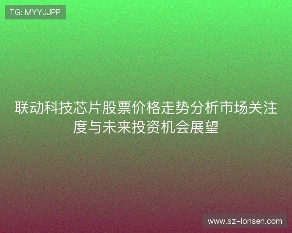 联动科技芯片股票价格走势分析市场关注度与未来投资机会展望