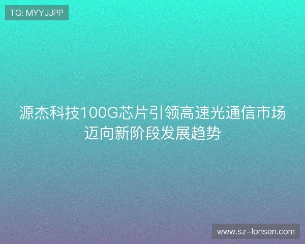 源杰科技100G芯片引领高速光通信市场迈向新阶段发展趋势