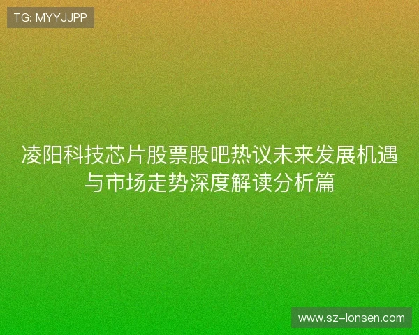 凌阳科技芯片股票股吧热议未来发展机遇与市场走势深度解读分析篇 凌阳科技芯片股票股吧热议未来发展机遇与市场走势深度解读分析篇