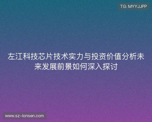 左江科技芯片技术实力与投资价值分析未来发展前景如何深入探讨 左江科技芯片技术实力与投资价值分析未来发展前景如何深入探讨